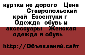 куртки не дорого › Цена ­ 1 000 - Ставропольский край, Ессентуки г. Одежда, обувь и аксессуары » Женская одежда и обувь   